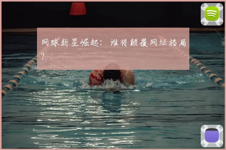 网球新星崛起：谁将颠覆网坛格局？