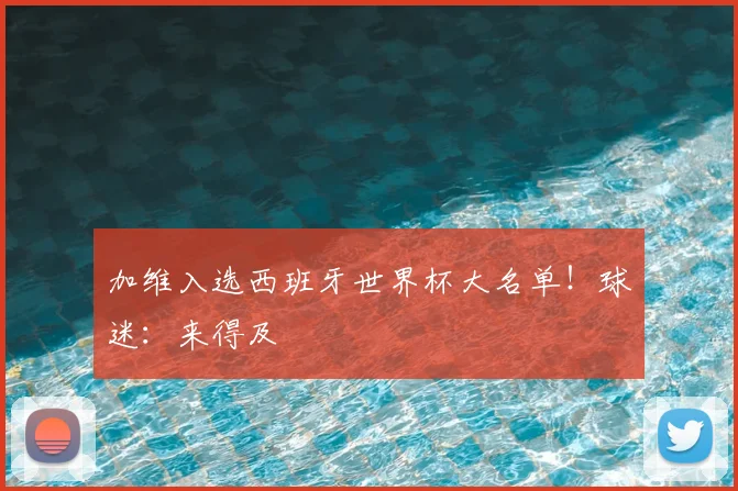 加维入选西班牙世界杯大名单!球迷:来得及