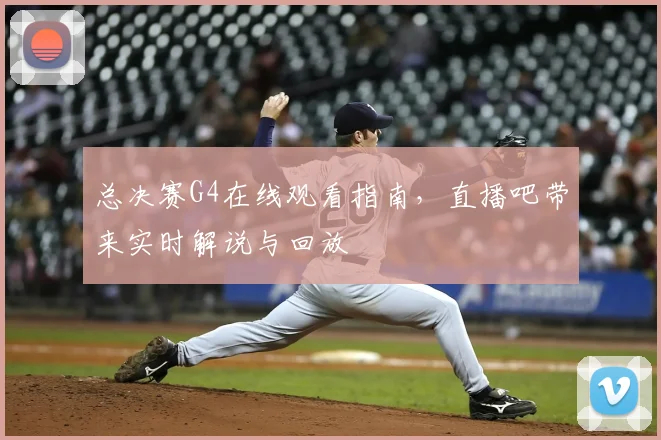 总决赛G4在线观看指南,直播吧带来实时解说与回放