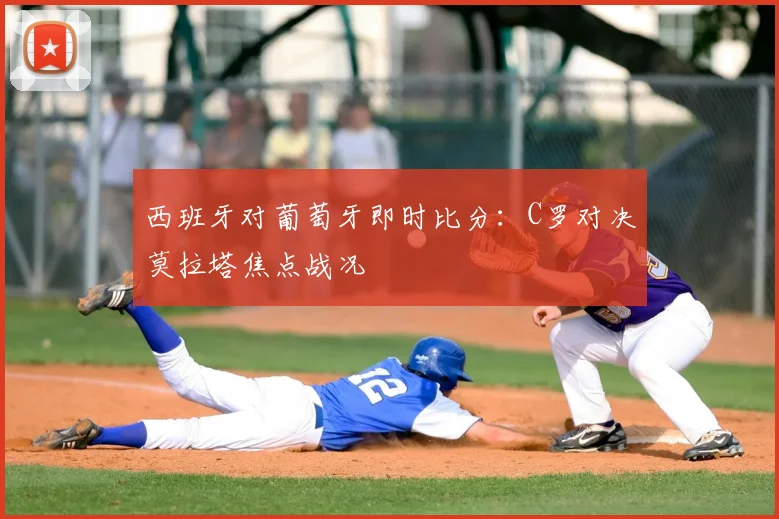 西班牙对葡萄牙即时比分：C罗对决莫拉塔焦点战况