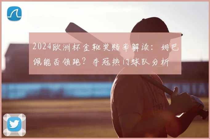 2024欧洲杯金靴奖赔率解读:姆巴佩能否领跑?夺冠热门球队分析