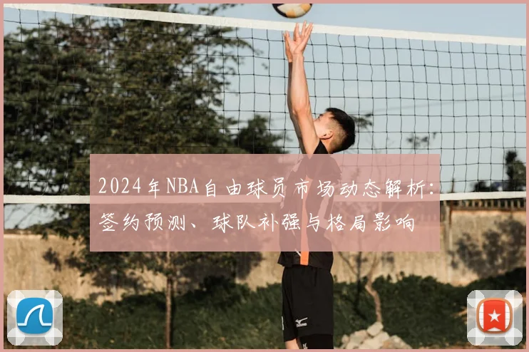 2024年NBA自由球员市场动态解析:签约预测、球队补强与格局影响