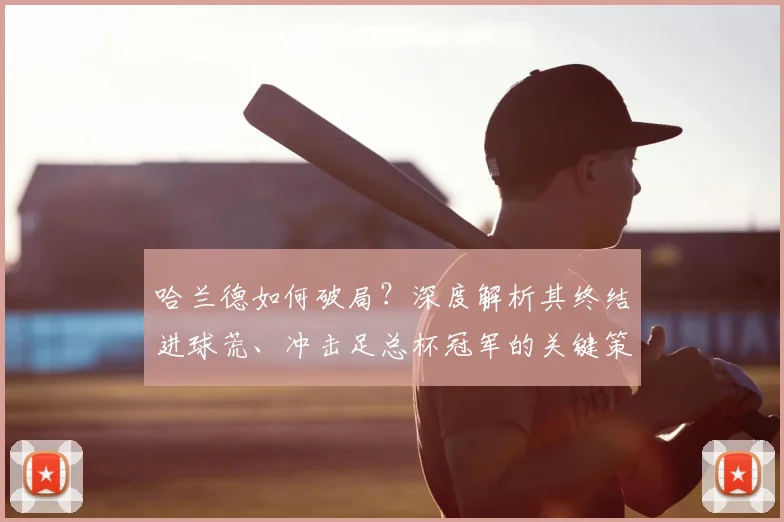 哈兰德如何破局？深度解析其终结进球荒、冲击足总杯冠军的关键策略