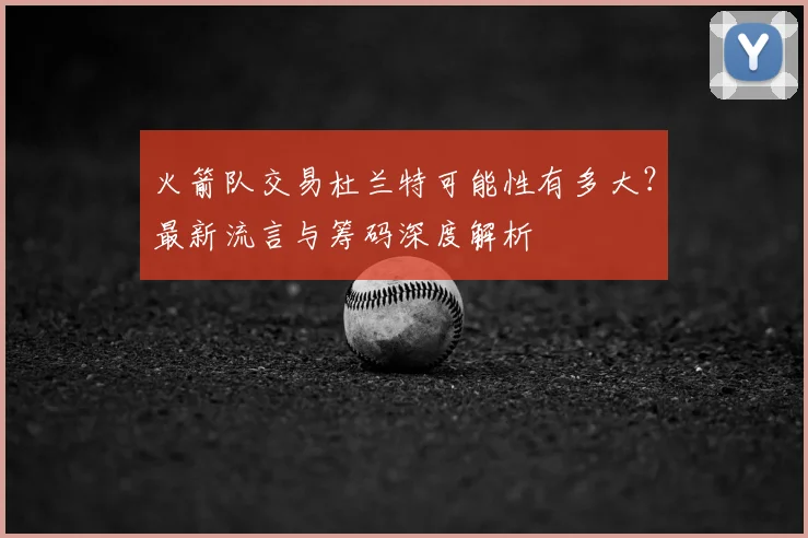 火箭队交易杜兰特可能性有多大？最新流言与筹码深度解析