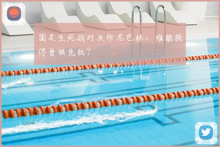 国足生死战对决印尼巴林，谁能抢得晋级先机？