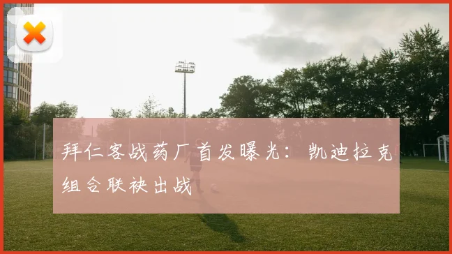 拜仁客战药厂首发曝光：凯迪拉克组合联袂出战