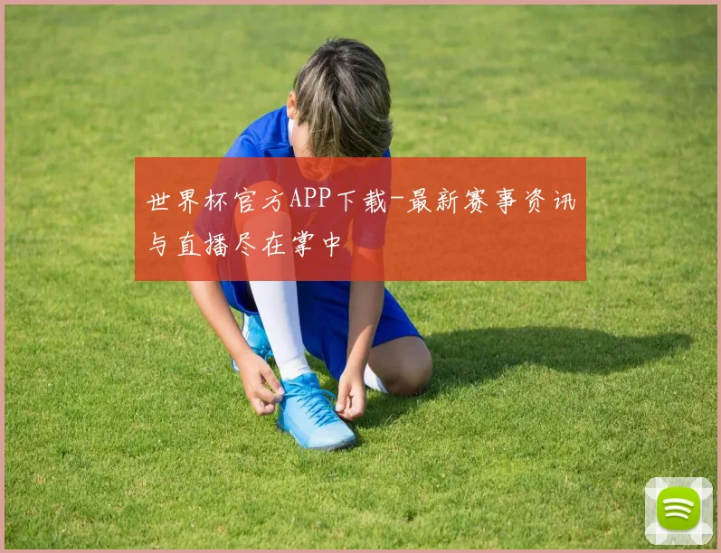 世界杯官方APP下载-最新赛事资讯与直播尽在掌中