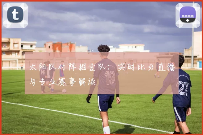 太阳队对阵掘金队:实时比分直播与专业赛事解读