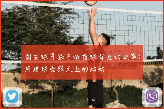 国安球员茹子楠首球背后的故事:用进球告慰天上的奶奶