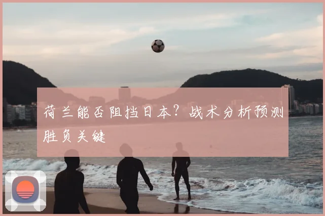 荷兰能否阻挡日本?战术分析预测胜负关键