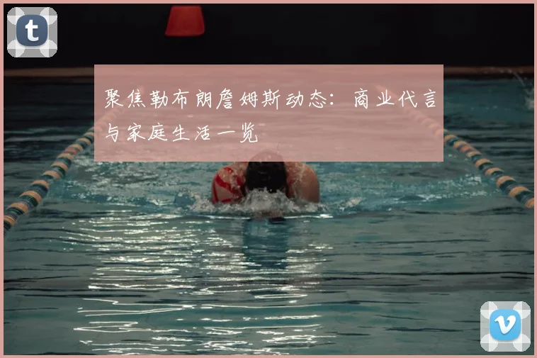 聚焦勒布朗詹姆斯动态:商业代言与家庭生活一览