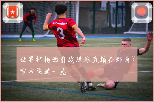 世界杯梅西首战进球直播在哪看？官方渠道一览