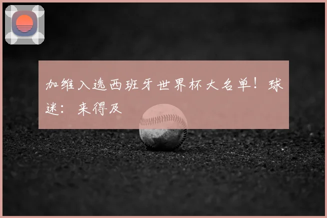 加维入选西班牙世界杯大名单！球迷：来得及