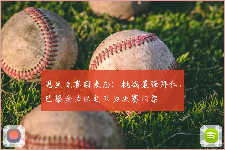 恩里克赛前表态:挑战最强拜仁,巴黎全力以赴只为决赛门票