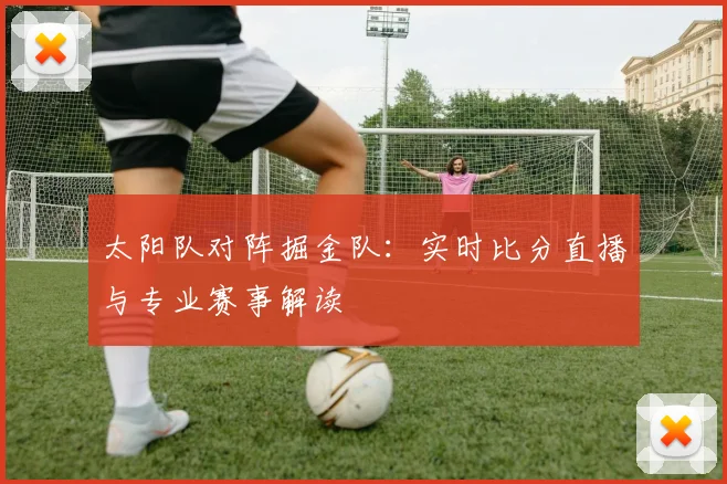 太阳队对阵掘金队：实时比分直播与专业赛事解读