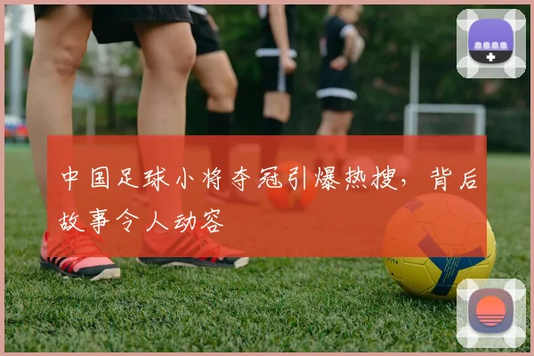 中国足球小将夺冠引爆热搜，背后故事令人动容