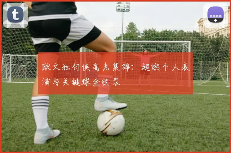欧文独行侠高光集锦：超燃个人表演与关键球全收录