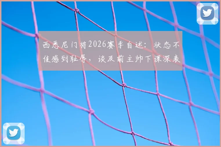 西悉尼门将2026赛季自述：状态不佳感到耻辱，谈及前主帅下课深表自责（附门将数据与球队现状分析）