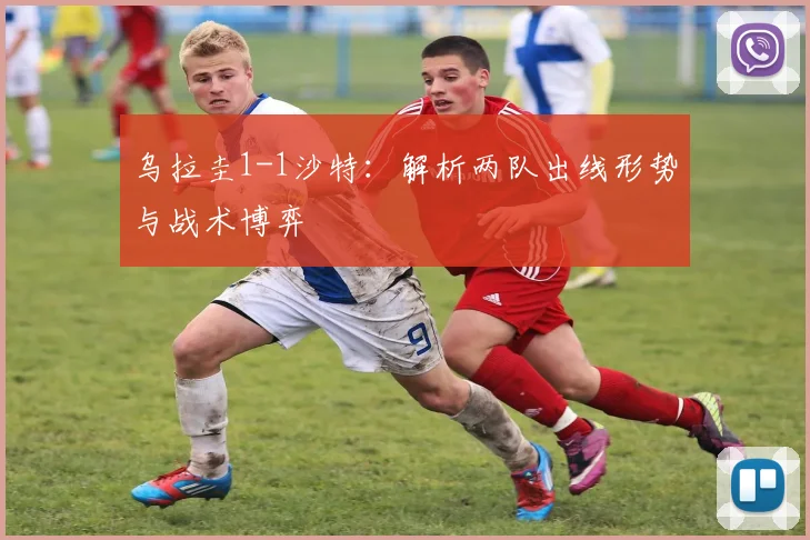 乌拉圭1-1沙特:解析两队出线形势与战术博弈