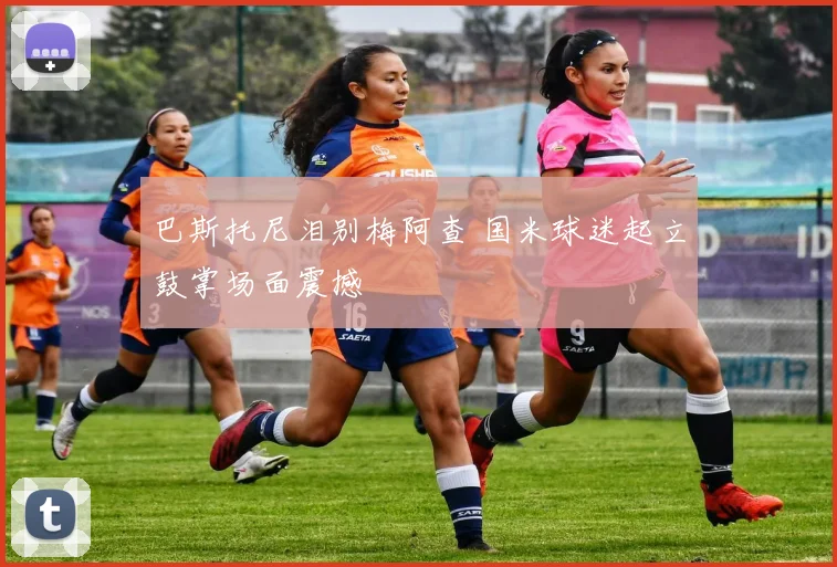 巴斯托尼泪别梅阿查 国米球迷起立鼓掌场面震撼