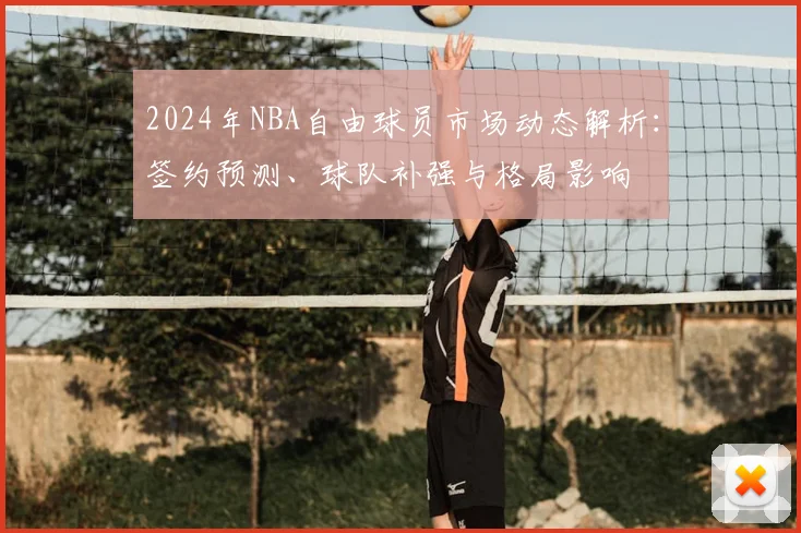 2024年NBA自由球员市场动态解析：签约预测、球队补强与格局影响