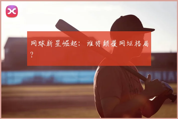 网球新星崛起：谁将颠覆网坛格局？